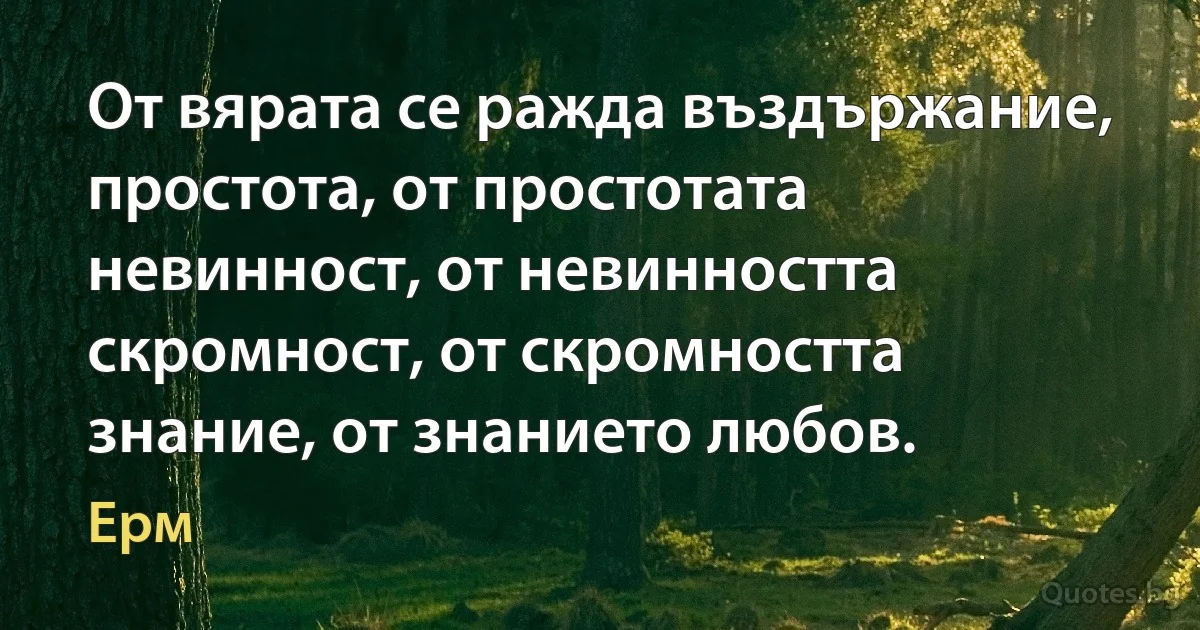 От вярата се ражда въздържание, простота, от простотата невинност, от невинността скромност, от скромността знание, от знанието любов. (Ерм)