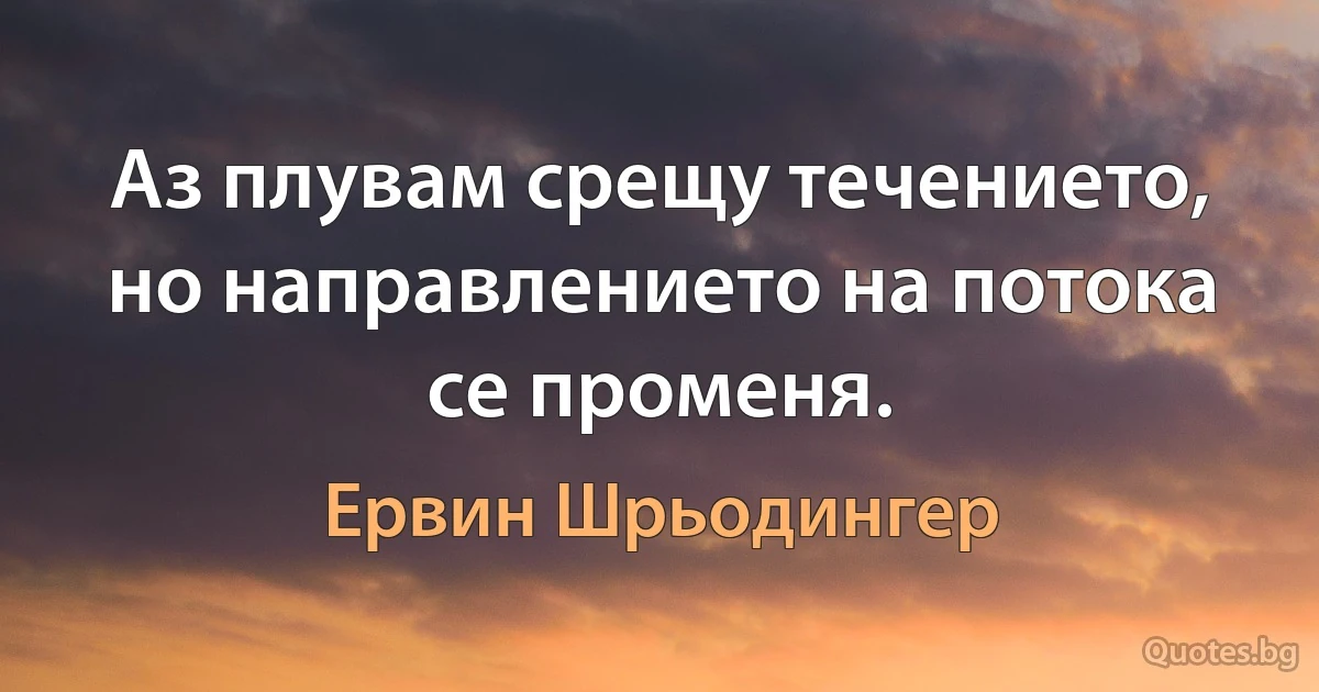 Аз плувам срещу течението, но направлението на потока се променя. (Ервин Шрьодингер)