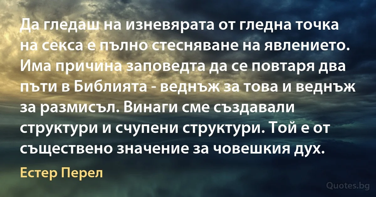 Да гледаш на изневярата от гледна точка на секса е пълно стесняване на явлението. Има причина заповедта да се повтаря два пъти в Библията - веднъж за това и веднъж за размисъл. Винаги сме създавали структури и счупени структури. Той е от съществено значение за човешкия дух. (Естер Перел)