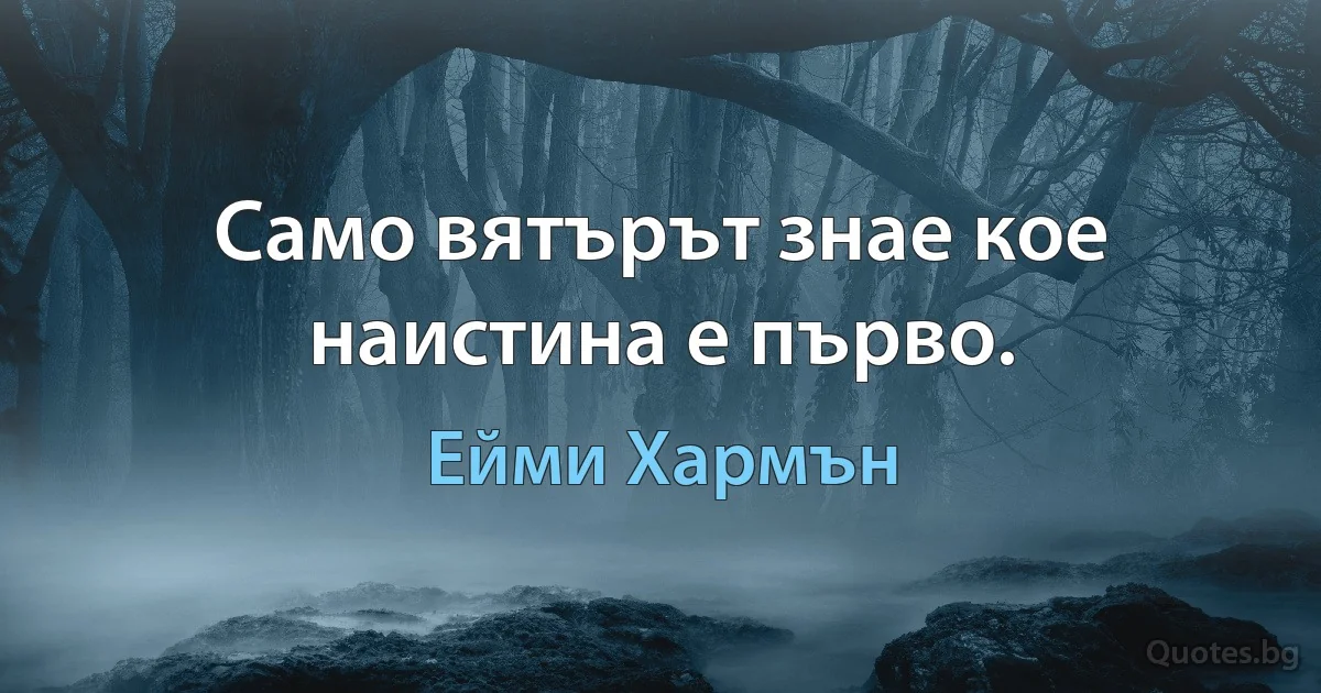 Само вятърът знае кое наистина е първо. (Ейми Хармън)