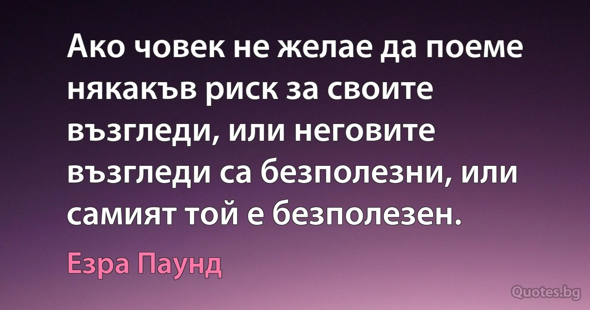 Ако човек не желае да поеме някакъв риск за своите възгледи, или неговите възгледи са безполезни, или самият той е безполезен. (Езра Паунд)