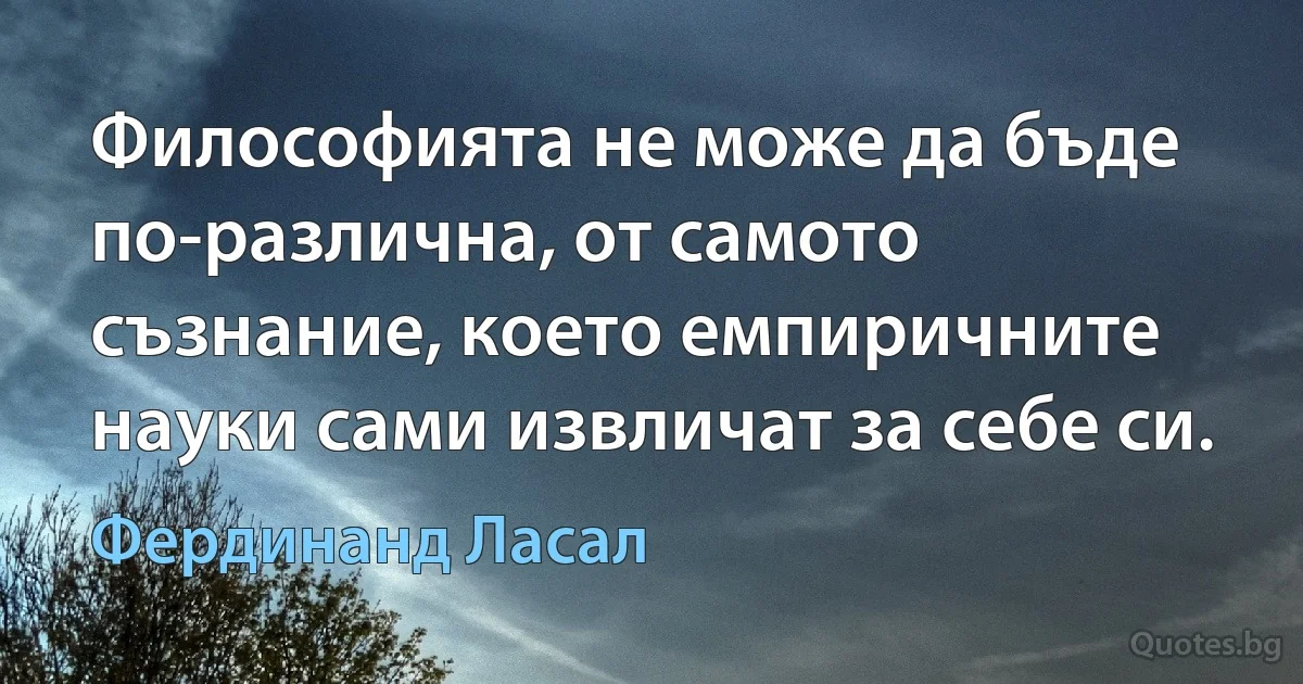 Философията не може да бъде по-различна, от самото съзнание, което емпиричните науки сами извличат за себе си. (Фердинанд Ласал)