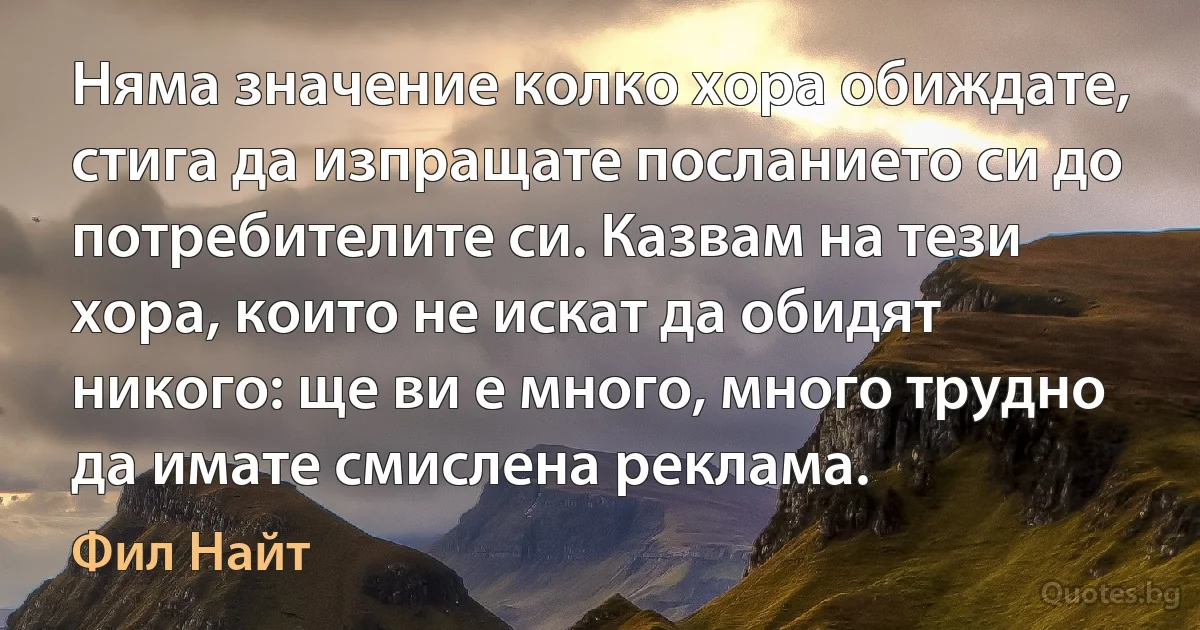 Няма значение колко хора обиждате, стига да изпращате посланието си до потребителите си. Казвам на тези хора, които не искат да обидят никого: ще ви е много, много трудно да имате смислена реклама. (Фил Найт)