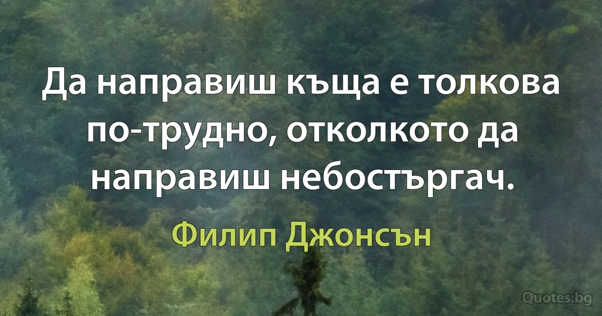 Да направиш къща е толкова по-трудно, отколкото да направиш небостъргач. (Филип Джонсън)