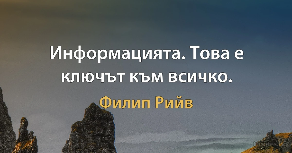 Информацията. Това е ключът към всичко. (Филип Рийв)