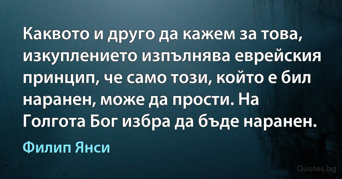 Каквото и друго да кажем за това, изкуплението изпълнява еврейския принцип, че само този, който е бил наранен, може да прости. На Голгота Бог избра да бъде наранен. (Филип Янси)