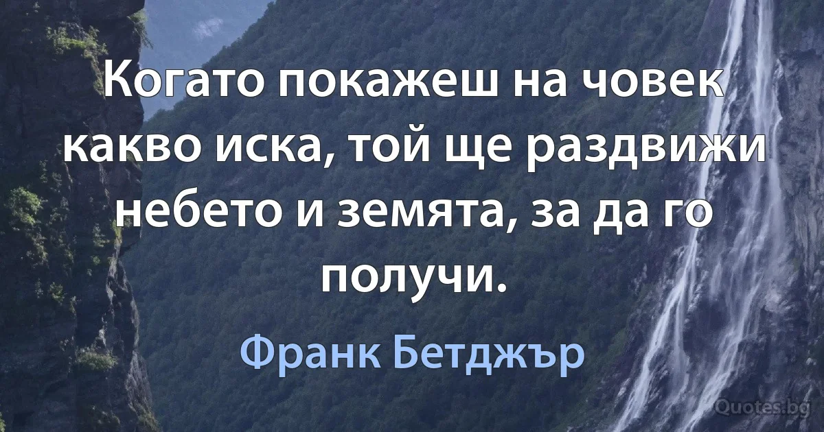 Когато покажеш на човек какво иска, той ще раздвижи небето и земята, за да го получи. (Франк Бетджър)