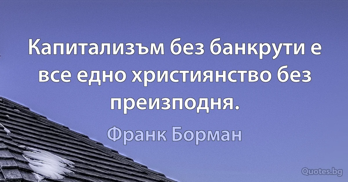 Капитализъм без банкрути е все едно християнство без преизподня. (Франк Борман)