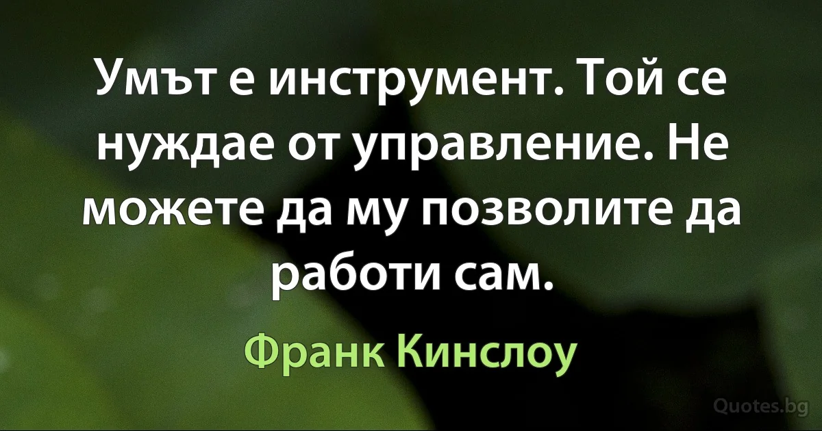 Умът е инструмент. Той се нуждае от управление. Не можете да му позволите да работи сам. (Франк Кинслоу)