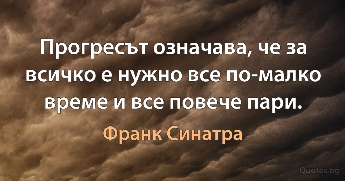 Прогресът означава, че за всичко е нужно все по-малко време и все повече пари. (Франк Синатра)