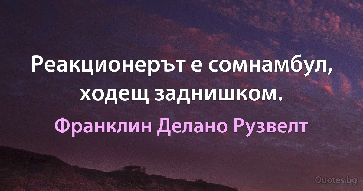 Реакционерът е сомнамбул, ходещ заднишком. (Франклин Делано Рузвелт)