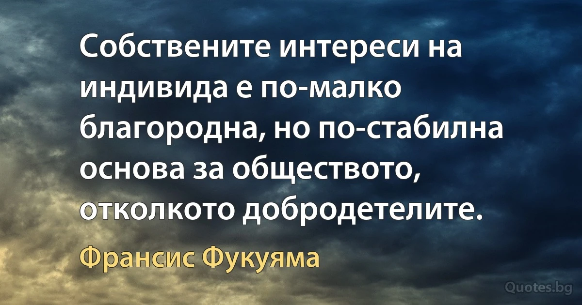 Собствените интереси на индивида е по-малко благородна, но по-стабилна основа за обществото, отколкото добродетелите. (Франсис Фукуяма)