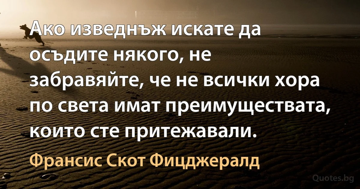 Ако изведнъж искате да осъдите някого, не забравяйте, че не всички хора по света имат преимуществата, които сте притежавали. (Франсис Скот Фицджералд)