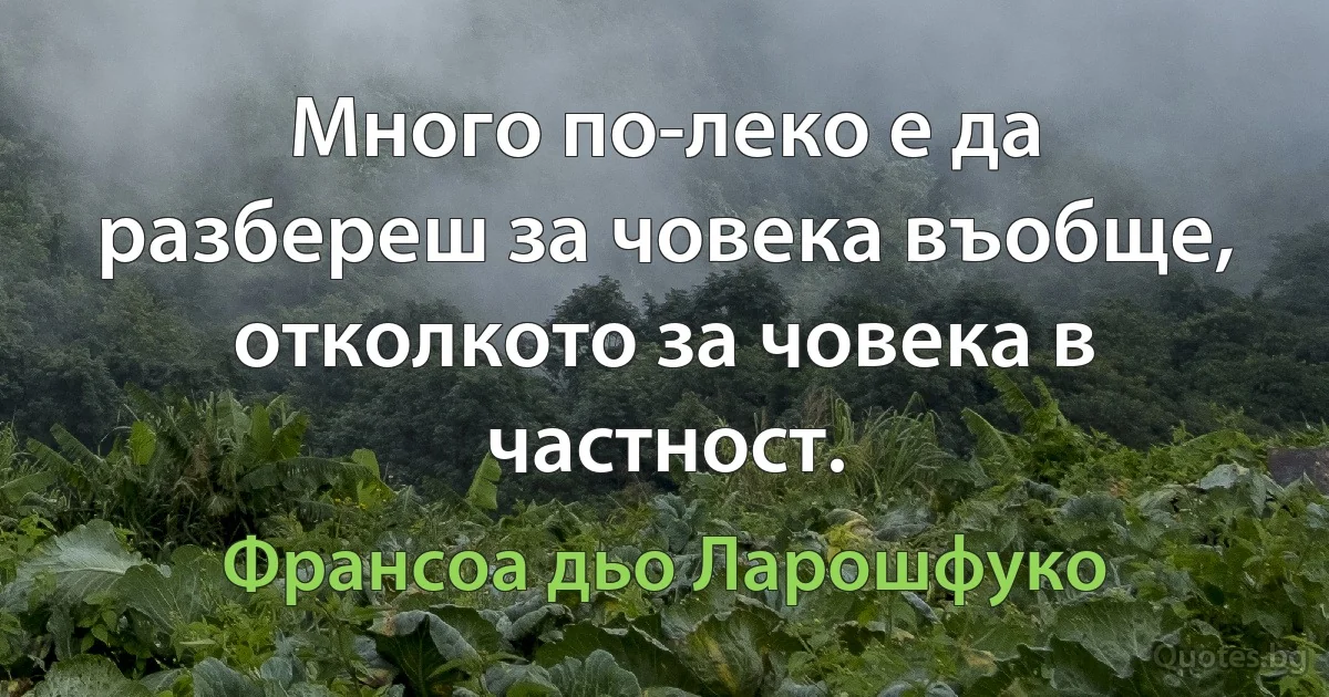 Много по-леко е да разбереш за човека въобще, отколкото за човека в частност. (Франсоа дьо Ларошфуко)