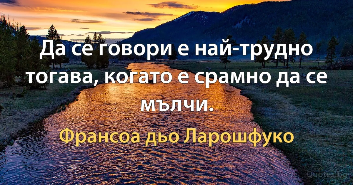 Да се говори е най-трудно тогава, когато е срамно да се мълчи. (Франсоа дьо Ларошфуко)