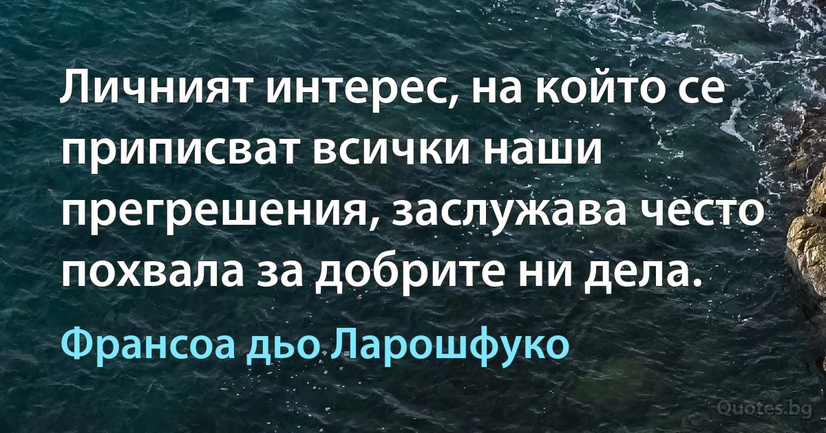 Личният интерес, на който се приписват всички наши прегрешения, заслужава често похвала за добрите ни дела. (Франсоа дьо Ларошфуко)