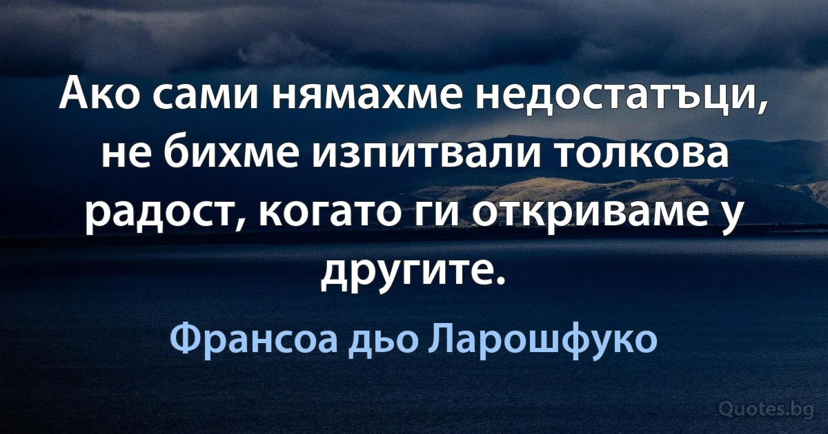 Ако сами нямахме недостатъци, не бихме изпитвали толкова радост, когато ги откриваме у другите. (Франсоа дьо Ларошфуко)