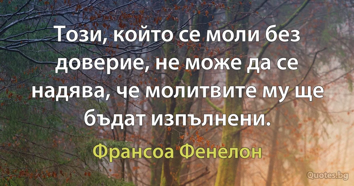 Този, който се моли без доверие, не може да се надява, че молитвите му ще бъдат изпълнени. (Франсоа Фенелон)