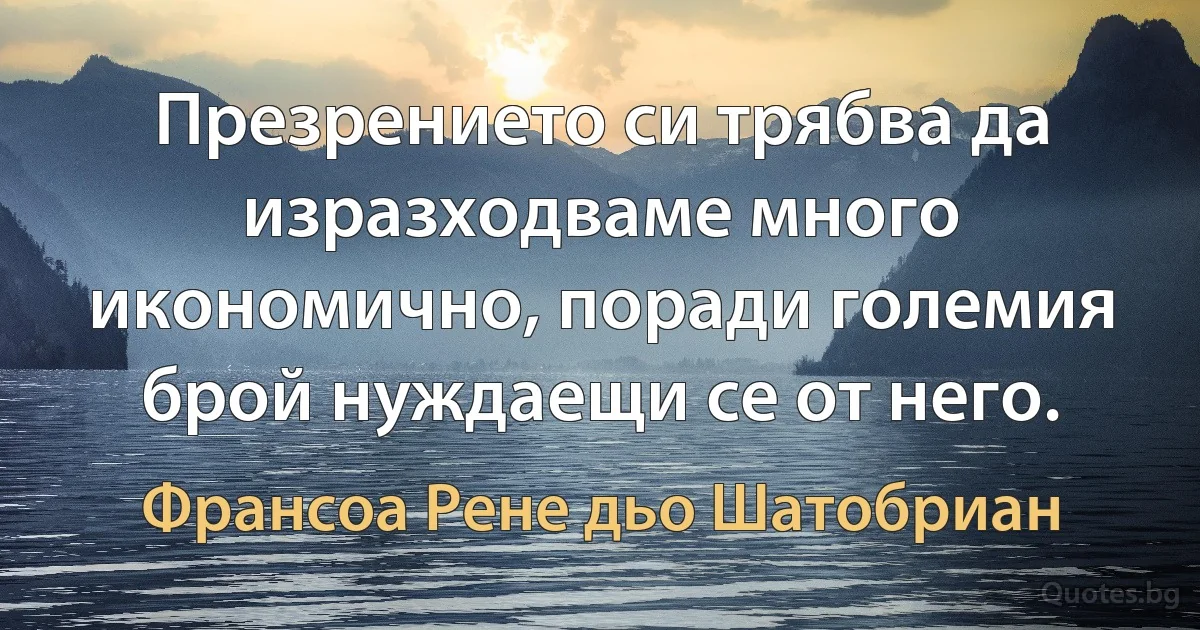 Презрението си трябва да изразходваме много икономично, поради големия брой нуждаещи се от него. (Франсоа Рене дьо Шатобриан)