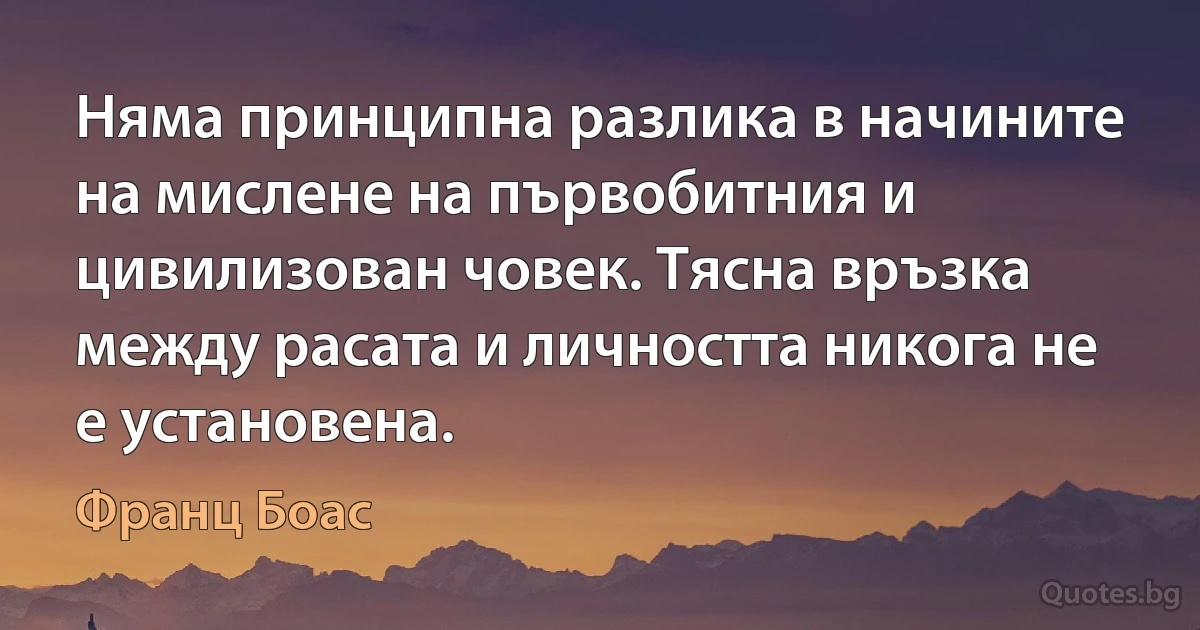 Няма принципна разлика в начините на мислене на първобитния и цивилизован човек. Тясна връзка между расата и личността никога не е установена. (Франц Боас)