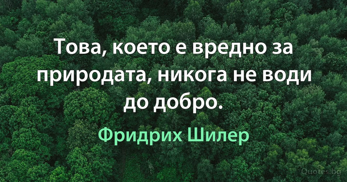 Това, което е вредно за природата, никога не води до добро. (Фридрих Шилер)