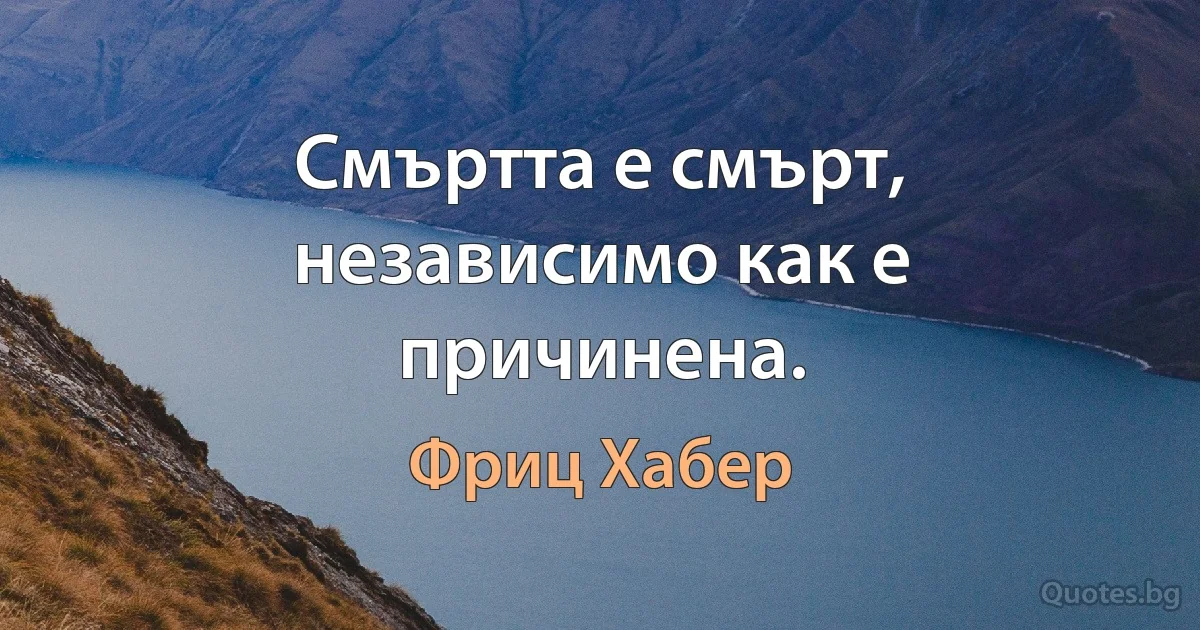 Смъртта е смърт, независимо как е причинена. (Фриц Хабер)