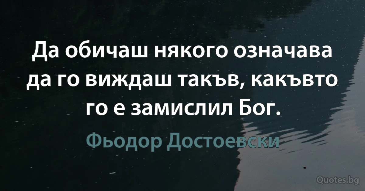 Да обичаш някого означава да го виждаш такъв, какъвто го е замислил Бог. (Фьодор Достоевски)