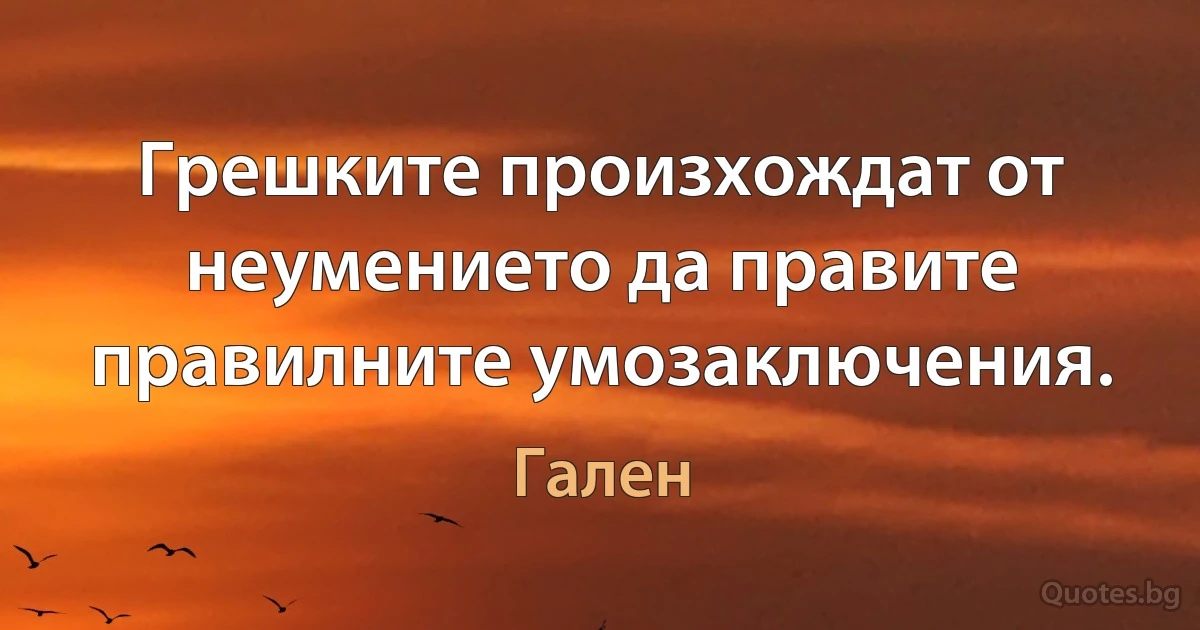 Грешките произхождат от неумението да правите правилните умозаключения. (Гален)