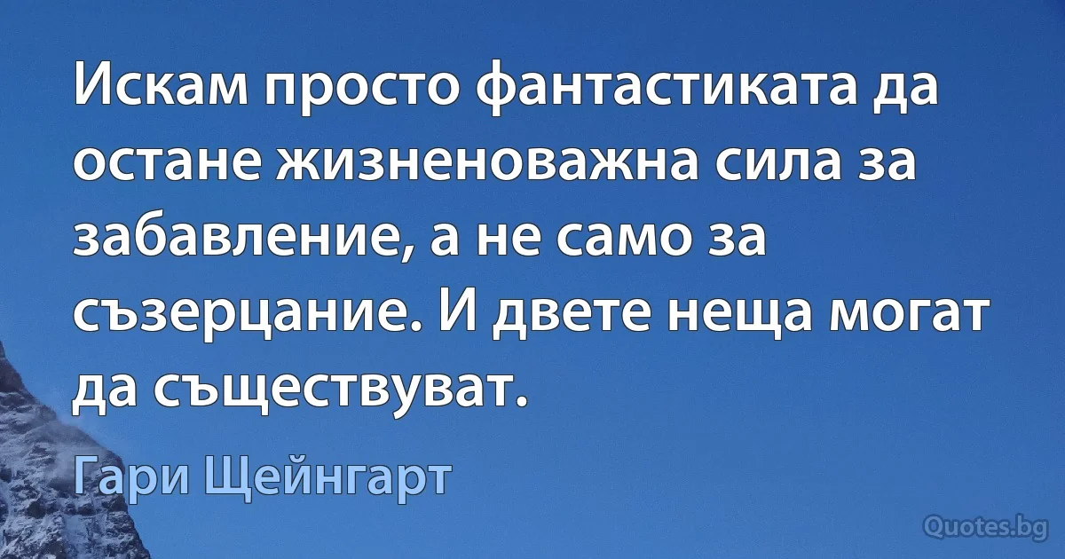 Искам просто фантастиката да остане жизненоважна сила за забавление, а не само за съзерцание. И двете неща могат да съществуват. (Гари Щейнгарт)