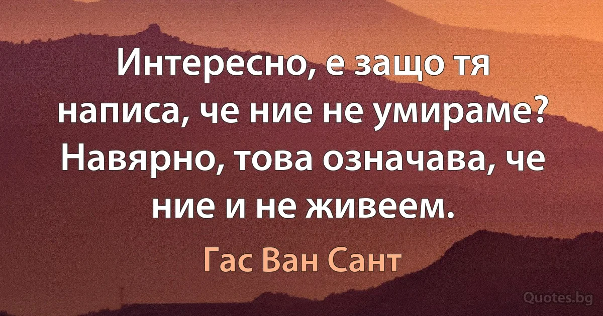 Интересно, е защо тя написа, че ние не умираме? Навярно, това означава, че ние и не живеем. (Гас Ван Сант)