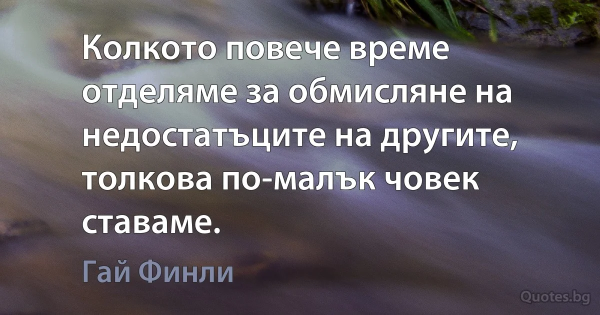 Колкото повече време отделяме за обмисляне на недостатъците на другите, толкова по-малък човек ставаме. (Гай Финли)