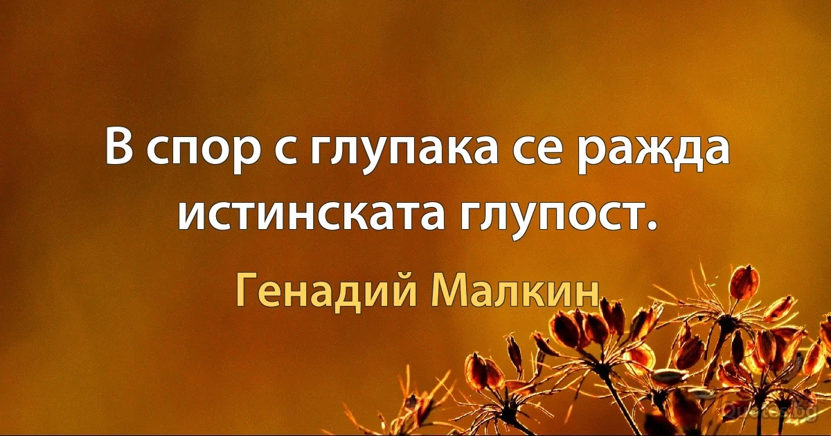 В спор с глупака се ражда истинската глупост. (Генадий Малкин)