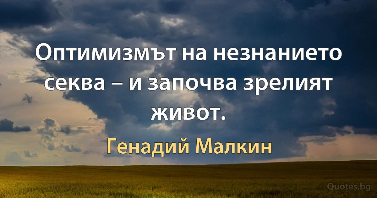 Оптимизмът на незнанието секва – и започва зрелият живот. (Генадий Малкин)