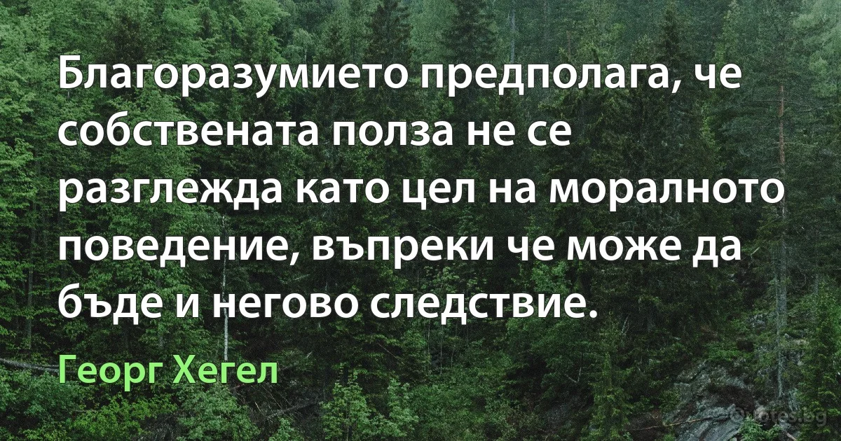 Благоразумието предполага, че собствената полза не се разглежда като цел на моралното поведение, въпреки че може да бъде и негово следствие. (Георг Хегел)