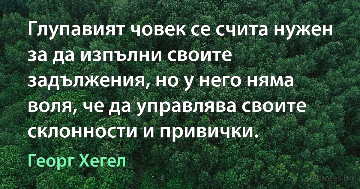 Глупавият човек се счита нужен за да изпълни своите задължения, но у него няма воля, че да управлява своите склонности и привички. (Георг Хегел)