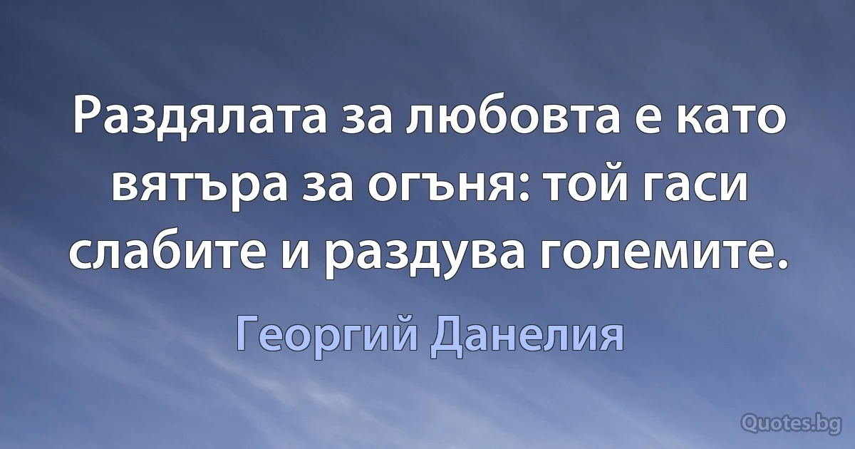 Раздялата за любовта е като вятъра за огъня: той гаси слабите и раздува големите. (Георгий Данелия)