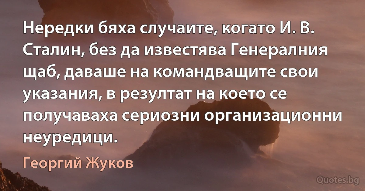 Нередки бяха случаите, когато И. В. Сталин, без да известява Генералния щаб, даваше на командващите свои указания, в резултат на което се получаваха сериозни организационни неуредици. (Георгий Жуков)