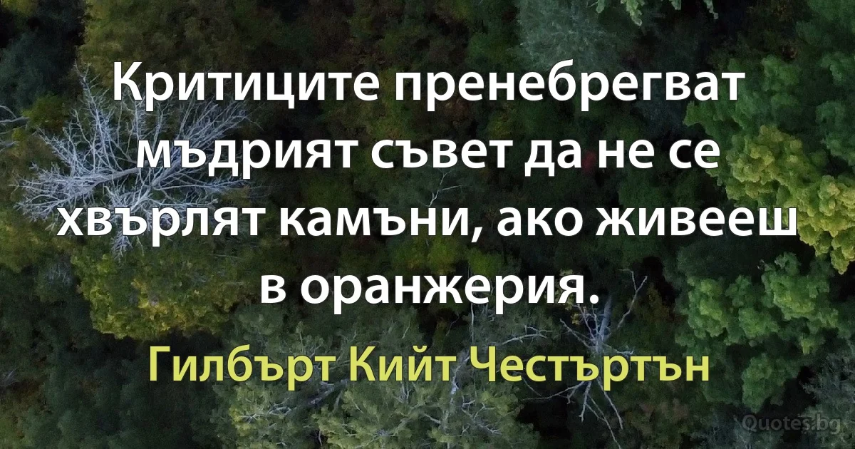 Критиците пренебрегват мъдрият съвет да не се хвърлят камъни, ако живееш в оранжерия. (Гилбърт Кийт Честъртън)