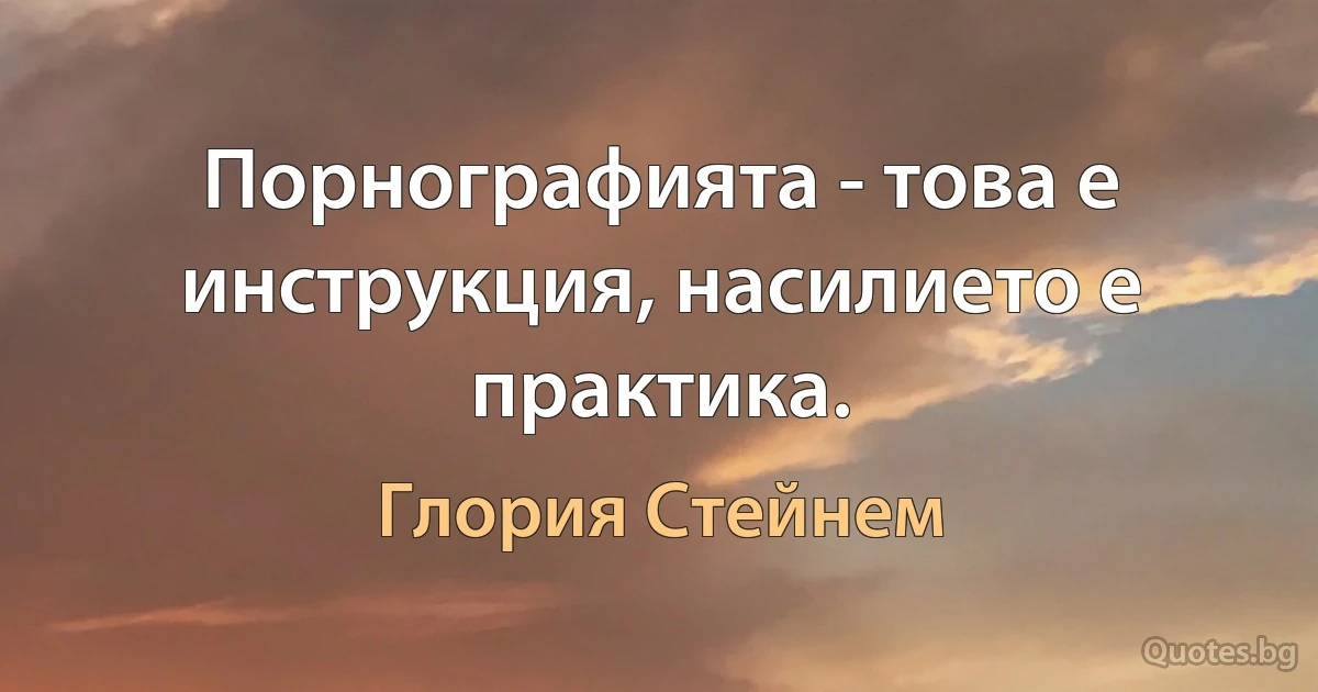 Порнографията - това е инструкция, насилието е практика. (Глория Стейнем)