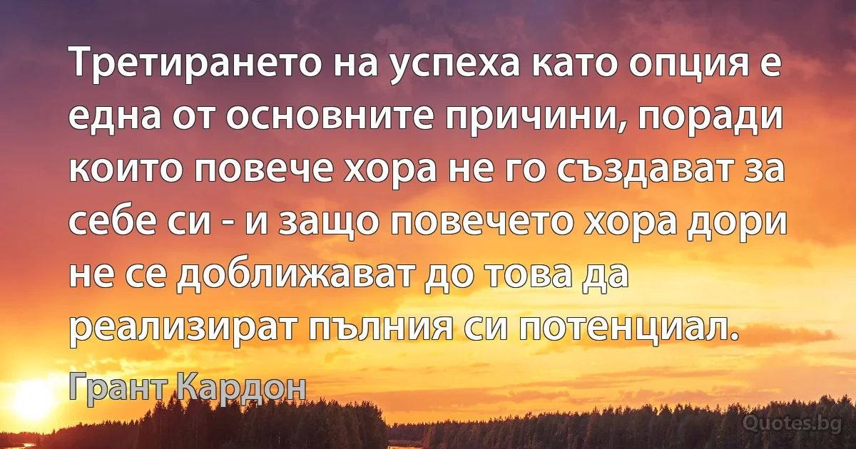 Третирането на успеха като опция е една от основните причини, поради които повече хора не го създават за себе си - и защо повечето хора дори не се доближават до това да реализират пълния си потенциал. (Грант Кардон)