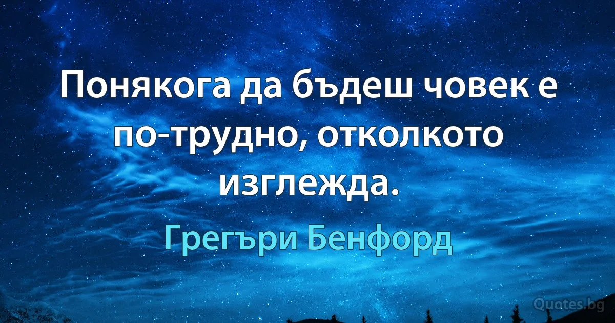 Понякога да бъдеш човек е по-трудно, отколкото изглежда. (Грегъри Бенфорд)