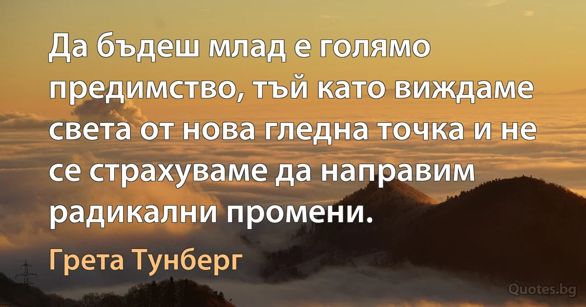 Да бъдеш млад е голямо предимство, тъй като виждаме света от нова гледна точка и не се страхуваме да направим радикални промени. (Грета Тунберг)