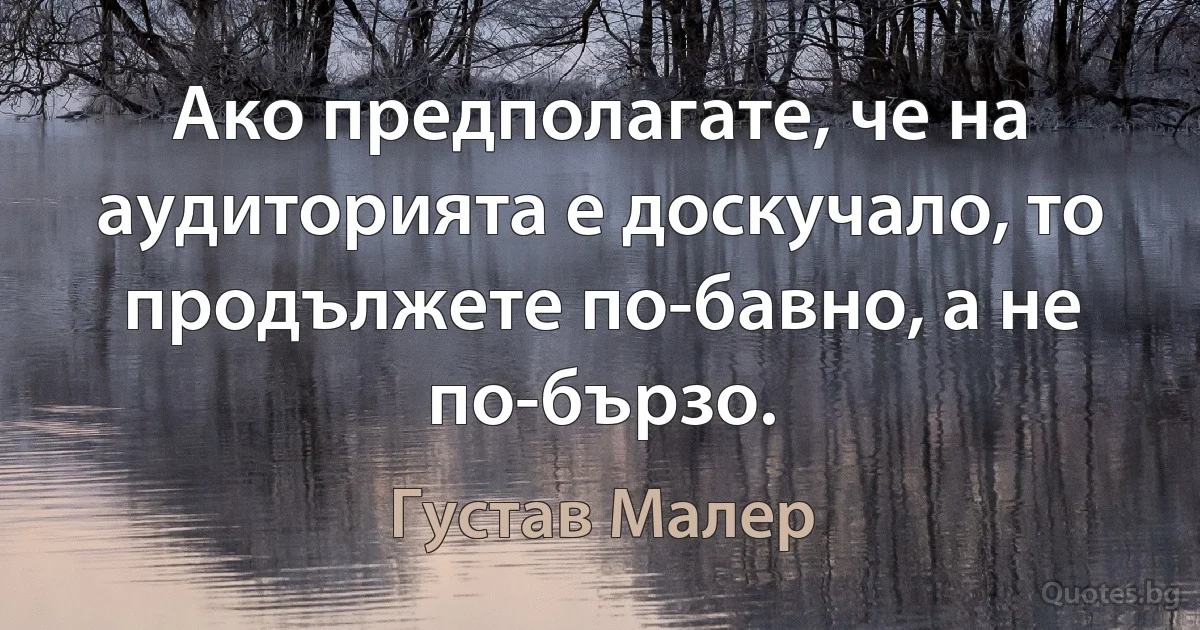 Ако предполагате, че на аудиторията е доскучало, то продължете по-бавно, а не по-бързо. (Густав Малер)