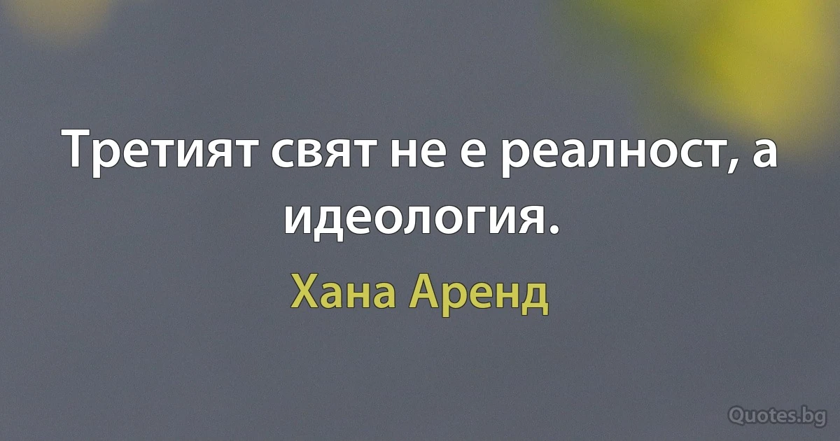 Третият свят не е реалност, а идеология. (Хана Аренд)