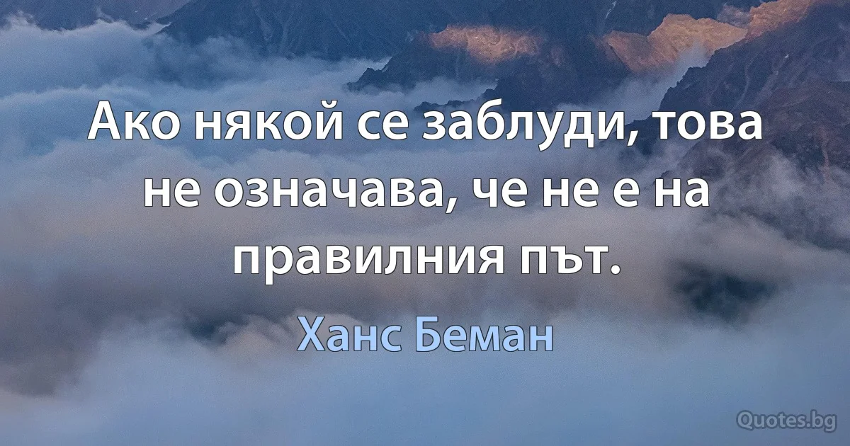 Ако някой се заблуди, това не означава, че не е на правилния път. (Ханс Беман)