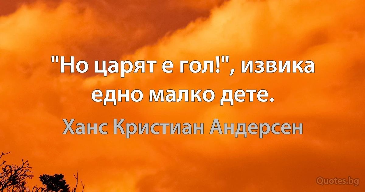 "Но царят е гол!", извика едно малко дете. (Ханс Кристиан Андерсен)