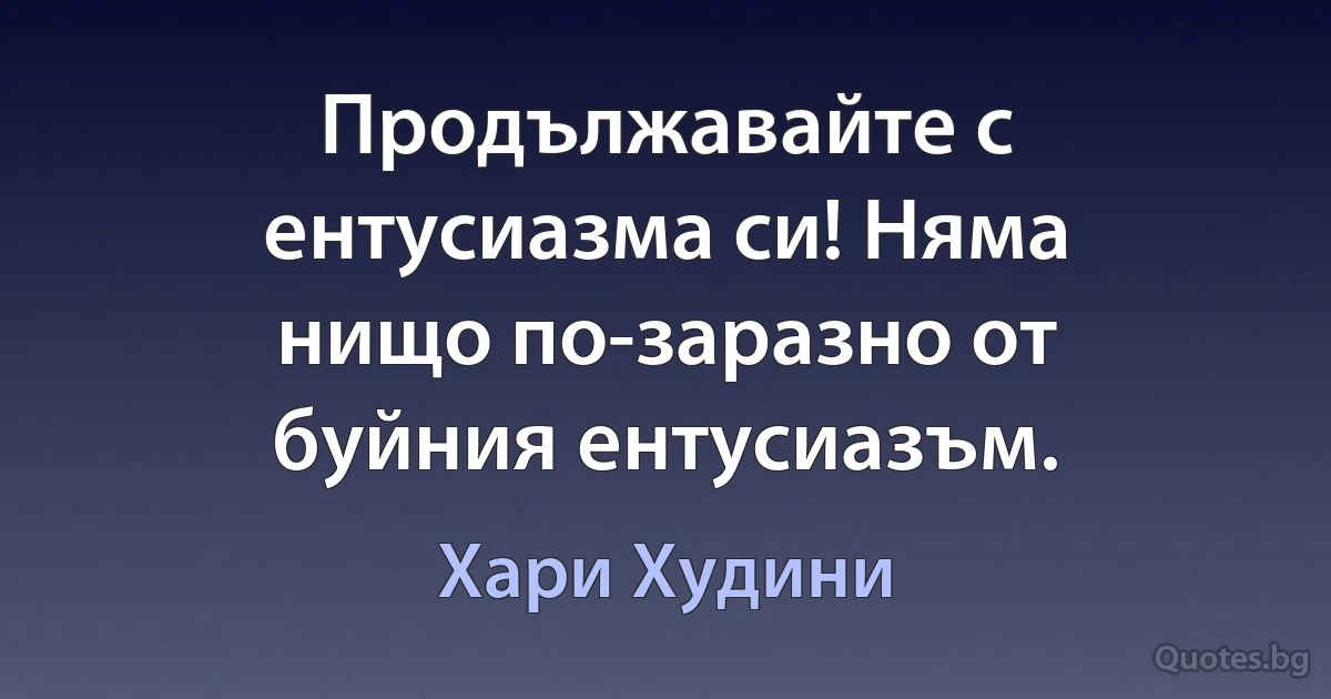 Продължавайте с ентусиазма си! Няма нищо по-заразно от буйния ентусиазъм. (Хари Худини)