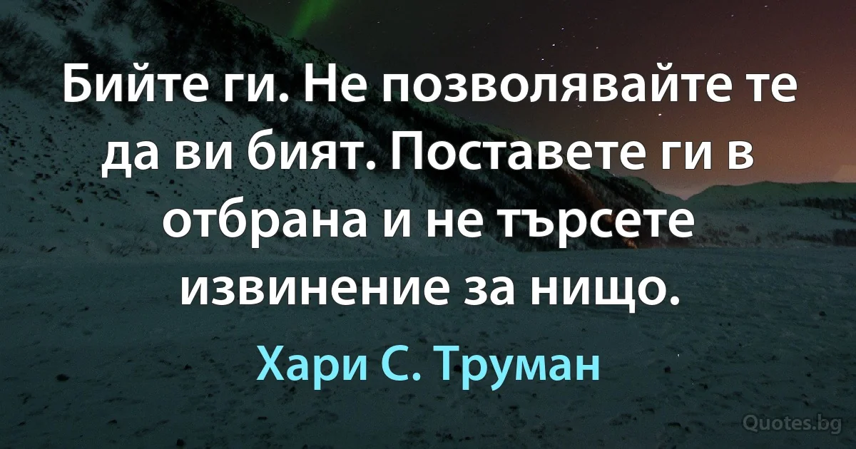 Бийте ги. Не позволявайте те да ви бият. Поставете ги в отбрана и не търсете извинение за нищо. (Хари С. Труман)