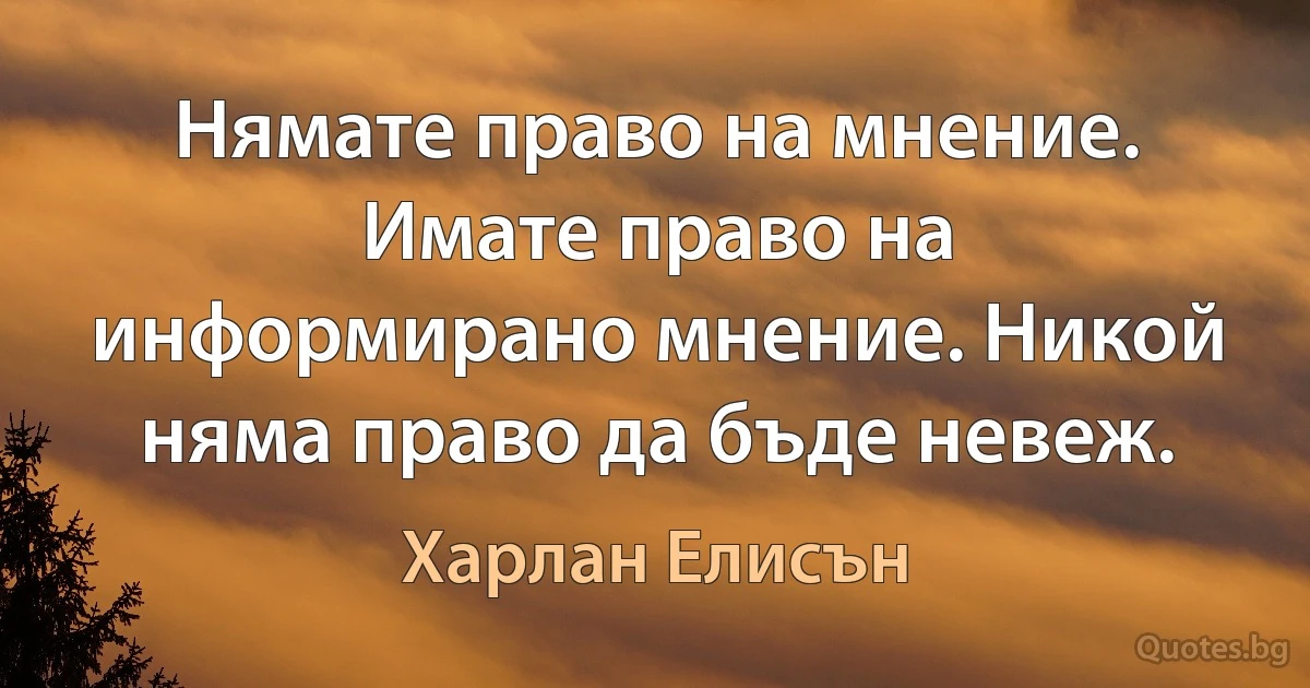 Нямате право на мнение. Имате право на информирано мнение. Никой няма право да бъде невеж. (Харлан Елисън)