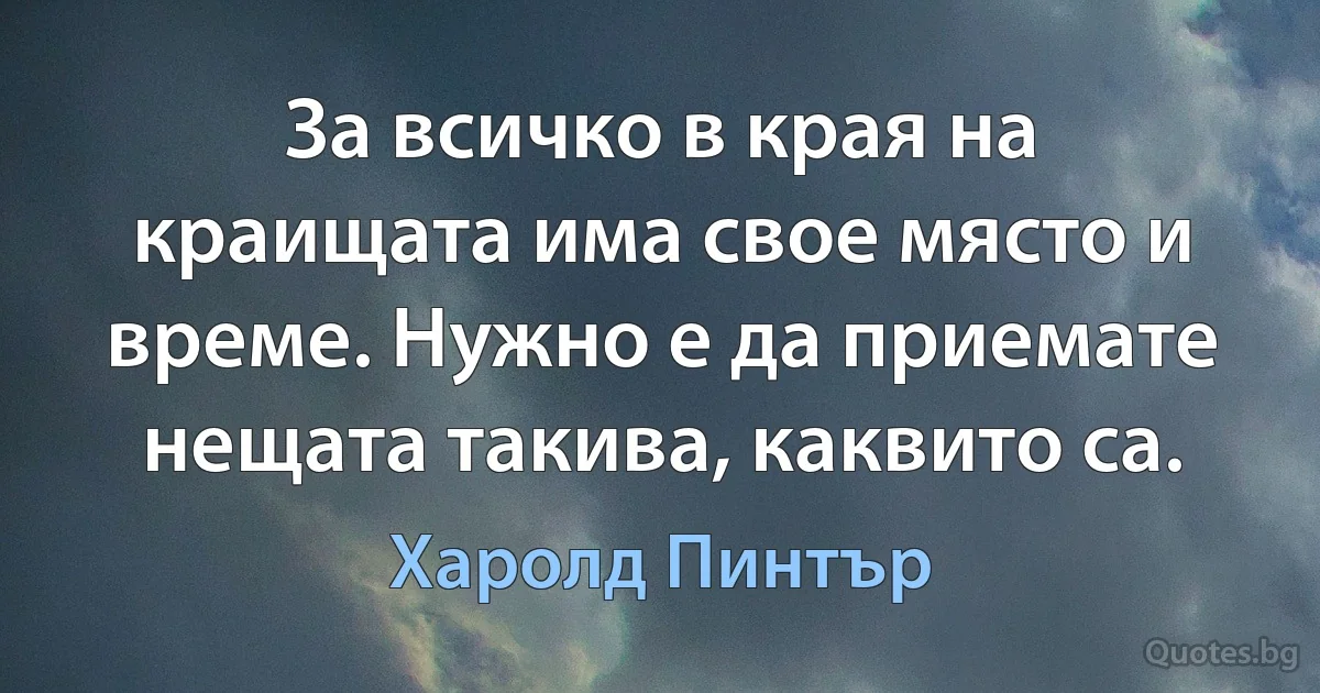 За всичко в края на краищата има свое място и време. Нужно е да приемате нещата такива, каквито са. (Харолд Пинтър)